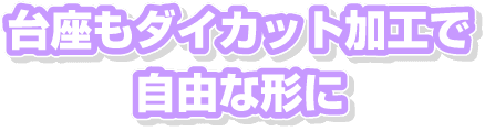 台座もダイカット加工で自由な形に