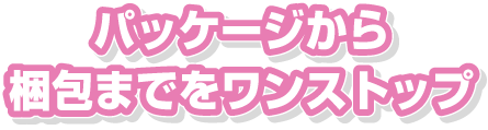 パッケージングから梱包までをワンストップ