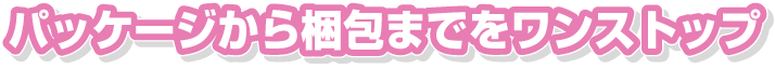 パッケージングから梱包までをワンストップ